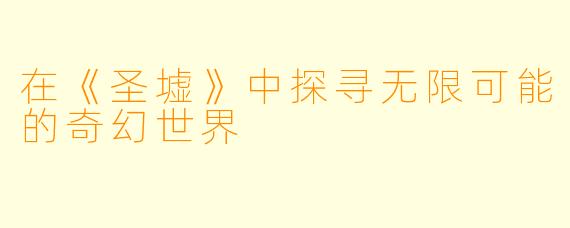 在《圣墟》中探寻无限可能的奇幻世界