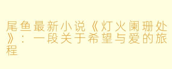 尾鱼最新小说《灯火阑珊处》：一段关于希望与爱的旅程