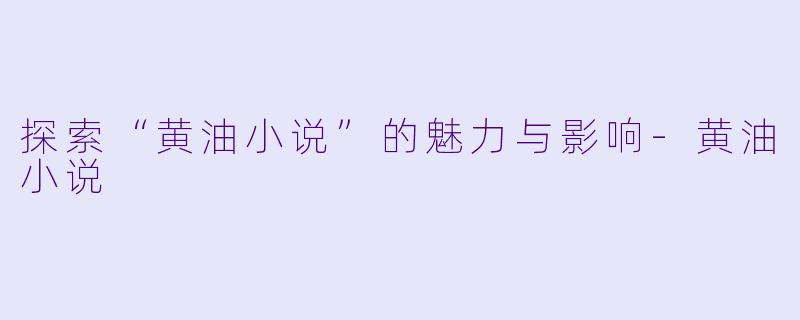 探索“黄油小说”的魅力与影响-黄油小说