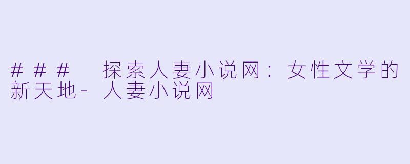### 探索人妻小说网:女性文学的新天地
