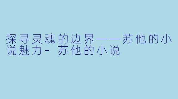 探寻灵魂的边界——苏他的小说魅力-苏他的小说