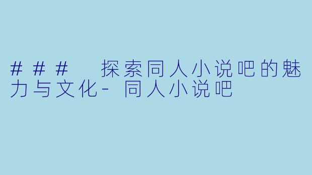 ### 探索同人小说吧的魅力与文化-同人小说吧