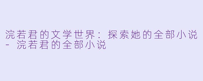 浣若君的文学世界:探索她的全部小说