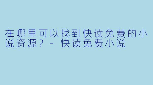 在哪里可以找到快读免费的小说资源？