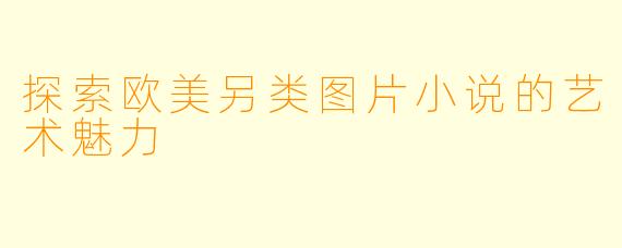 探索欧美另类图片小说的艺术魅力