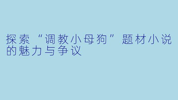 探索“调教小母狗”题材小说的魅力与争议