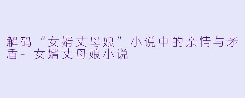 解码“女婿丈母娘”小说中的亲情与矛盾