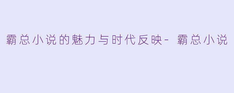 霸总小说的魅力与时代反映-霸总小说