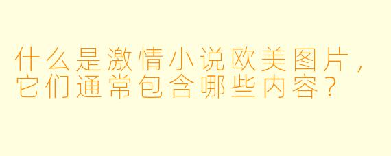 什么是激情小说欧美图片,它们通常包含哪些内容?
