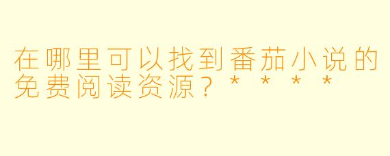 在哪里可以找到番茄小说的免费阅读资源?****