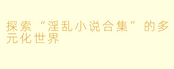 探索“淫乱小说合集”的多元化世界