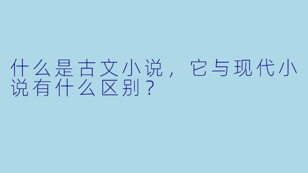 什么是古文小说，它与现代小说有什么区别？