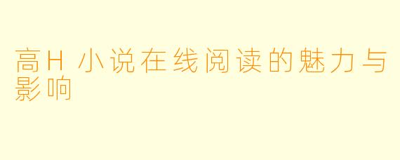 高H小说在线阅读的魅力与影响