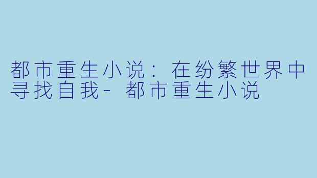 都市重生小说：在纷繁世界中寻找自我-都市重生小说