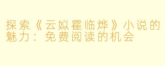 探索《云姒霍临烨》小说的魅力：免费阅读的机会