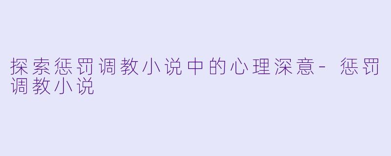 探索惩罚调教小说中的心理深意-惩罚调教小说