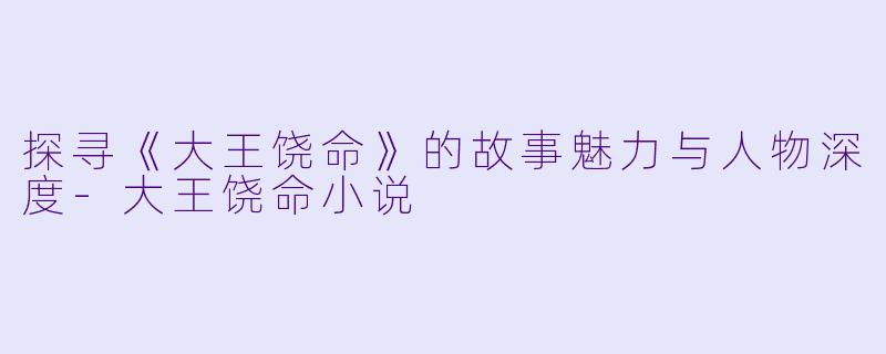 探寻《大王饶命》的故事魅力与人物深度-大王饶命小说