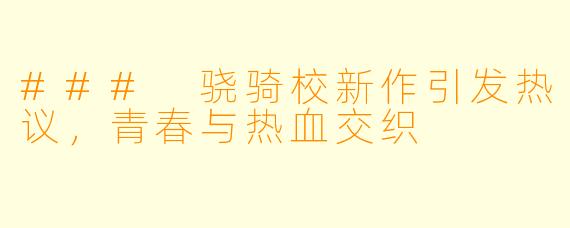 ### 骁骑校新作引发热议，青春与热血交织