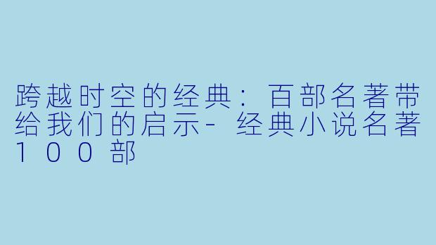 跨越时空的经典：百部名著带给我们的启示-经典小说名著100部