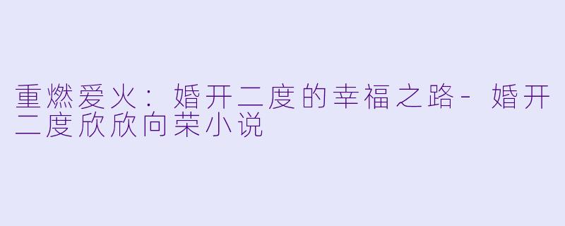 重燃爱火：婚开二度的幸福之路-婚开二度欣欣向荣小说