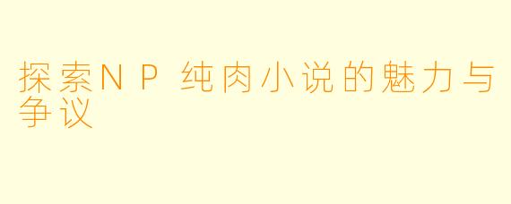 探索NP纯肉小说的魅力与争议