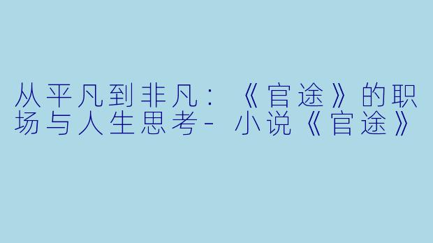从平凡到非凡：《官途》的职场与人生思考-小说《官途》
