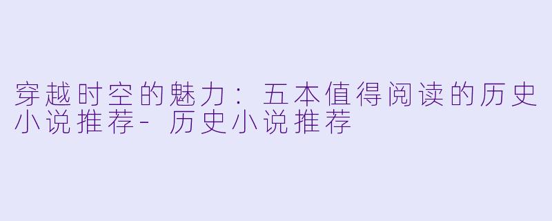 穿越时空的魅力：五本值得阅读的历史小说推荐-历史小说推荐