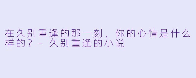 在久别重逢的那一刻，你的心情是什么样的？