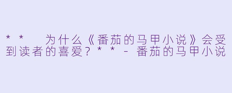 ** 为什么《番茄的马甲小说》会受到读者的喜爱?**
