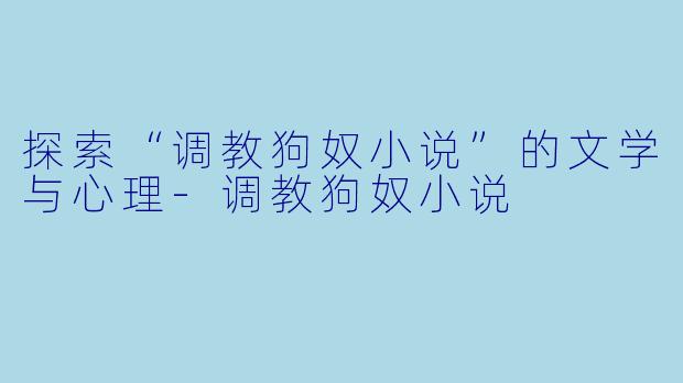 探索“调教狗奴小说”的文学与心理-调教狗奴小说