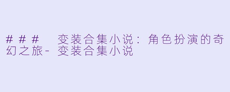 ### 变装合集小说：角色扮演的奇幻之旅-变装合集小说