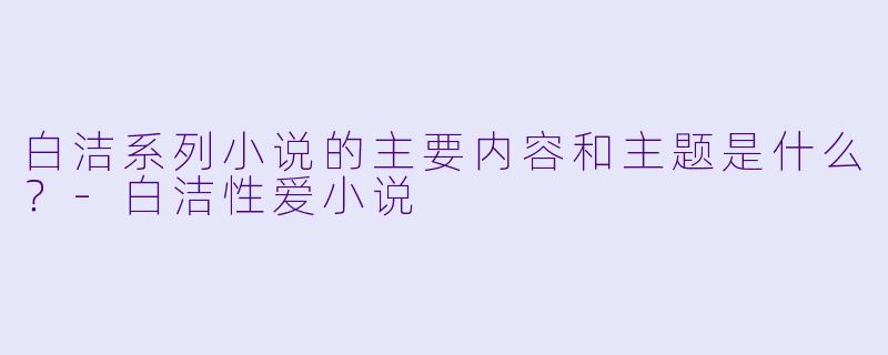 白洁系列小说的主要内容和主题是什么？-白洁性爱小说