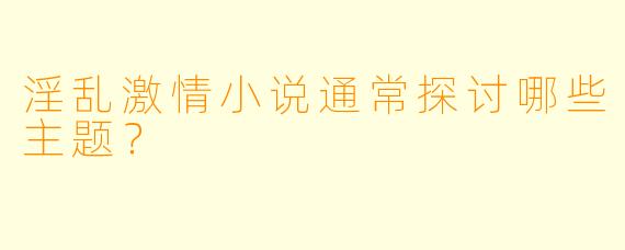 淫乱激情小说通常探讨哪些主题？