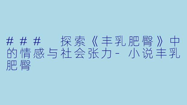 ### 探索《丰乳肥臀》中的情感与社会张力-小说丰乳肥臀