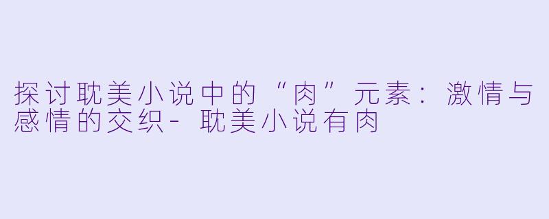 探讨耽美小说中的“肉”元素:激情与感情的交织