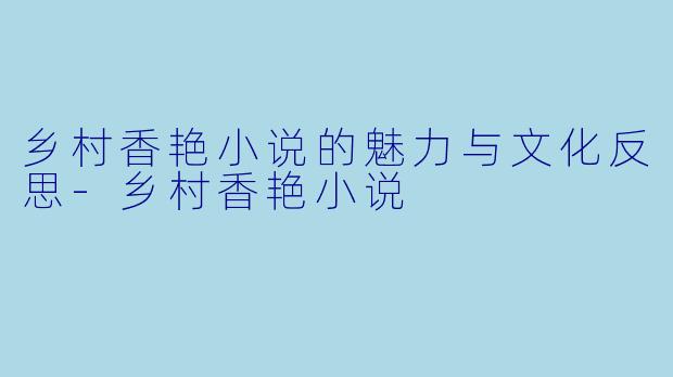 乡村香艳小说的魅力与文化反思-乡村香艳小说