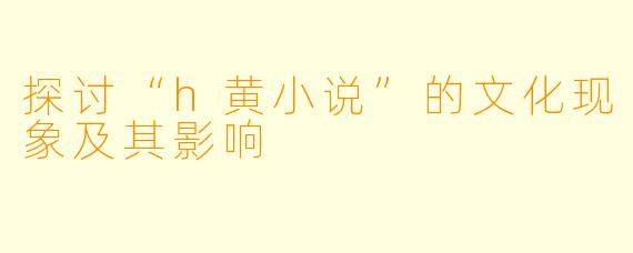 探讨“h黄小说”的文化现象及其影响