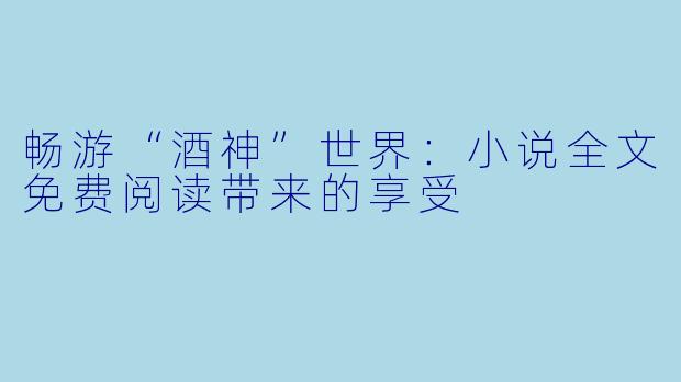 畅游“酒神”世界:小说全文免费阅读带来的享受