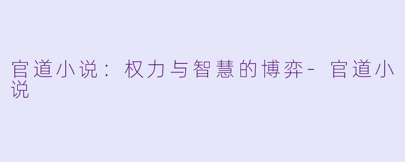 官道小说：权力与智慧的博弈-官道小说