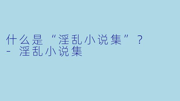 什么是“淫乱小说集”?