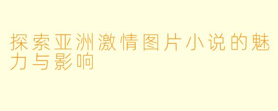 探索亚洲激情图片小说的魅力与影响