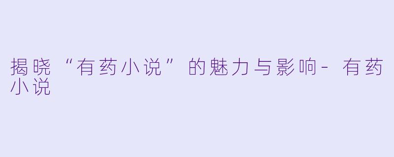 揭晓“有药小说”的魅力与影响-有药小说