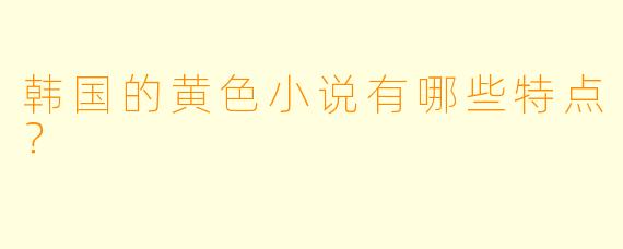 韩国的黄色小说有哪些特点?