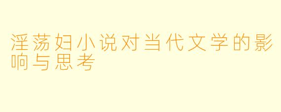 淫荡妇小说对当代文学的影响与思考