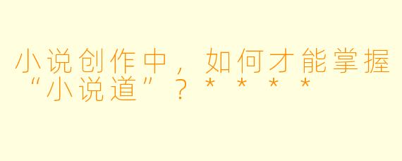 小说创作中,如何才能掌握“小说道”?****