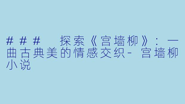 ### 探索《宫墙柳》：一曲古典美的情感交织-宫墙柳小说