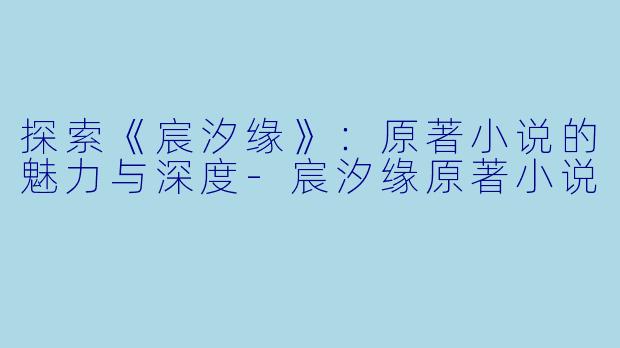 探索《宸汐缘》：原著小说的魅力与深度-宸汐缘原著小说