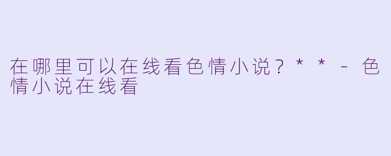 在哪里可以在线看色情小说？**-色情小说在线看