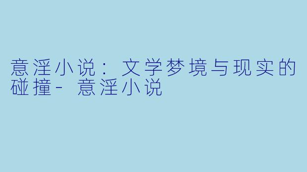 意淫小说：文学梦境与现实的碰撞-意淫小说