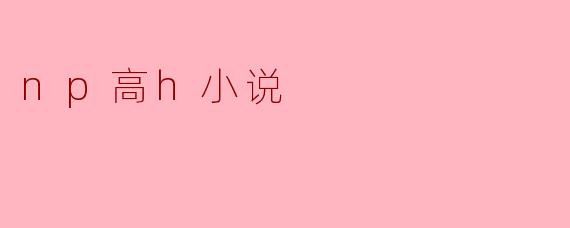 探讨“NP高H小说”的魅力与争议